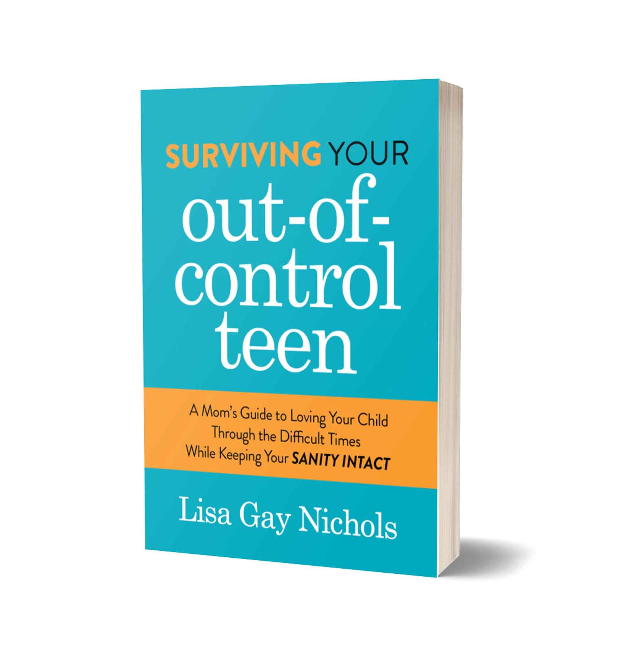 Surviving Your Out-of-Control Teen - A Mom's Guide to Loving Your Child Through the Difficult Times While Keeping Your Sanity Intact